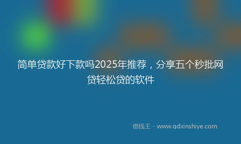 简单贷款好下款吗2025年推荐，分享五个秒批网贷轻松贷的软件