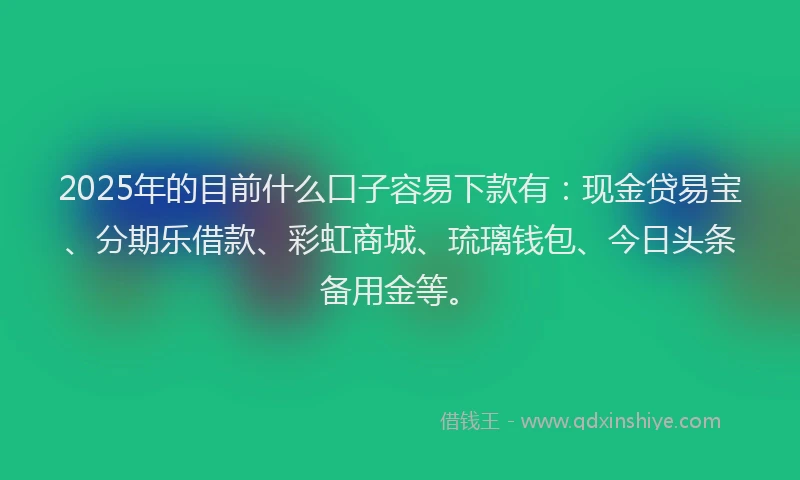 2025年的目前什么口子容易下款有：现金贷易宝、分期乐借款、彩虹商城、琉璃钱包、今日头条备用金等。