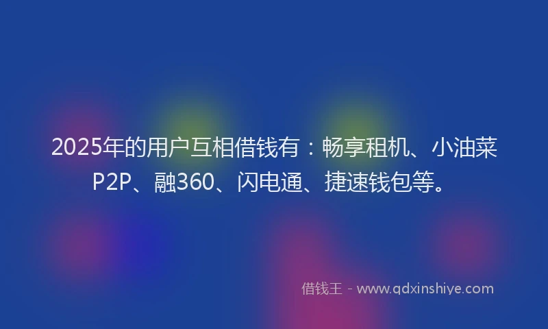 2025年的用户互相借钱有：畅享租机、小油菜P2P、融360、闪电通、捷速钱包等。
