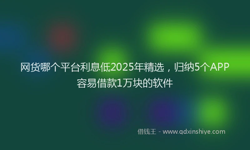 网货哪个平台利息低2025年精选，归纳5个APP容易借款1万块的软件