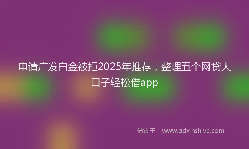 申请广发白金被拒2025年推荐，整理五个网贷大口子轻松借app