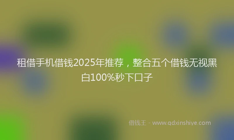 租借手机借钱2025年推荐，整合五个借钱无视黑白100%秒下口子