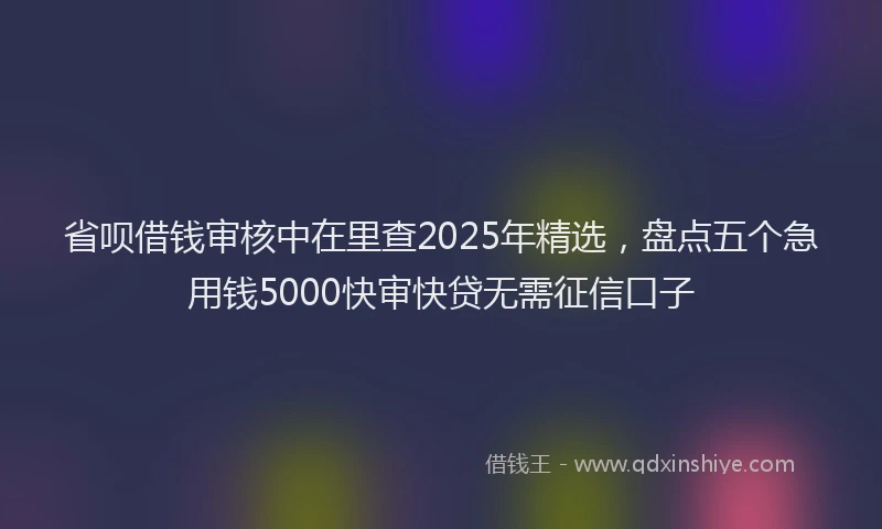 省呗借钱审核中在里查2025年精选，盘点五个急用钱5000快审快贷无需征信口子