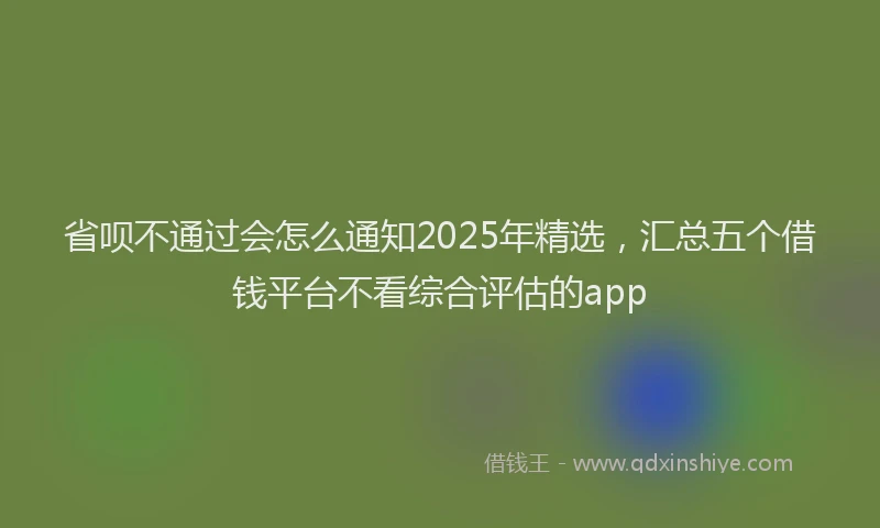 省呗不通过会怎么通知2025年精选，汇总五个借钱平台不看综合评估的app