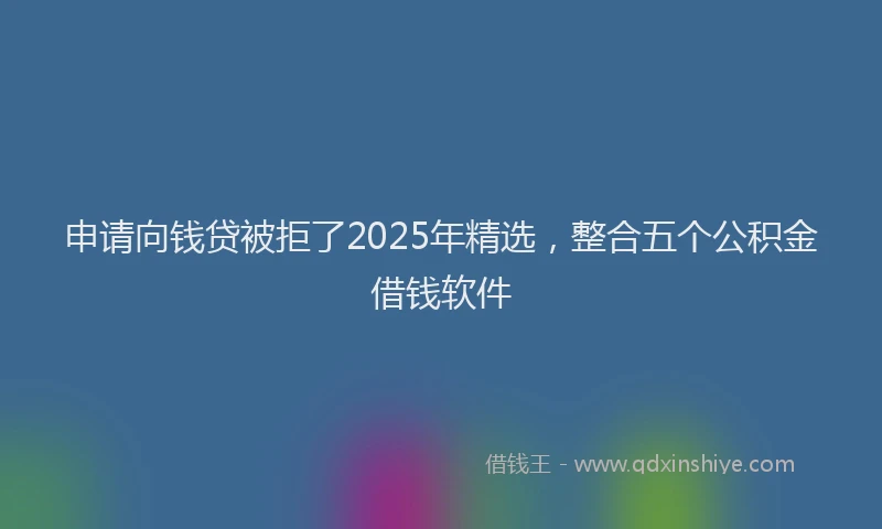 申请向钱贷被拒了2025年精选，整合五个公积金借钱软件