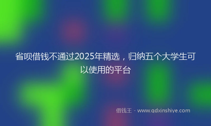 省呗借钱不通过2025年精选，归纳五个大学生可以使用的平台