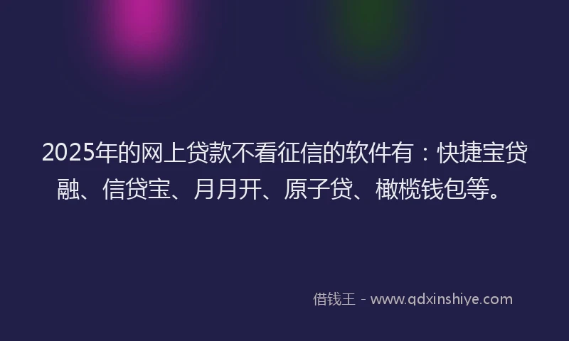 2025年的网上贷款不看征信的软件有：快捷宝贷融、信贷宝、月月开、原子贷、橄榄钱包等。