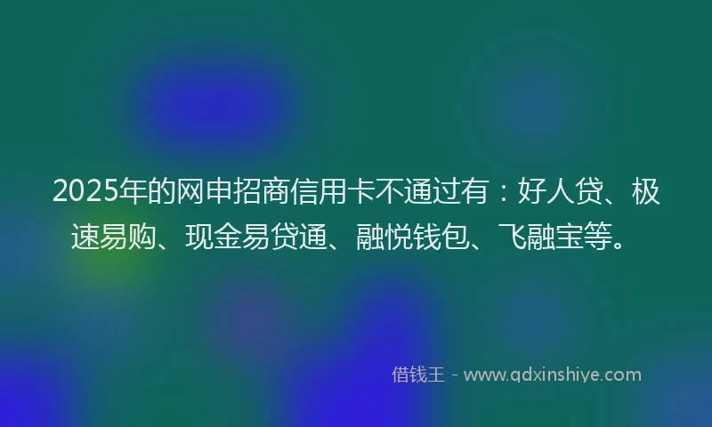 2025年的网申招商信用卡不通过有：好人贷、极速易购、现金易贷通、融悦钱包、飞融宝等。