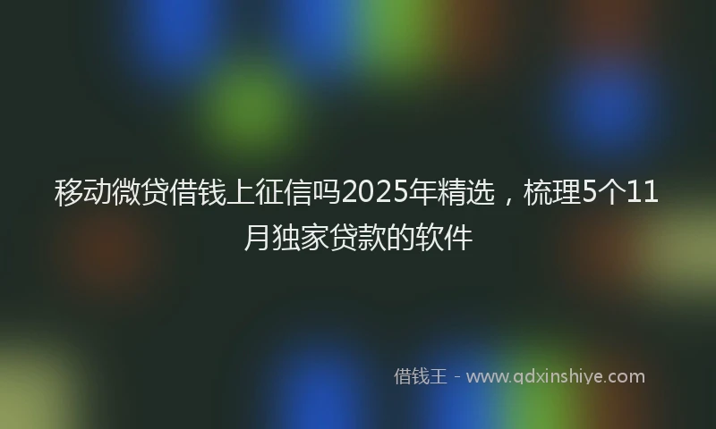 移动微贷借钱上征信吗2025年精选，梳理5个11月独家贷款的软件
