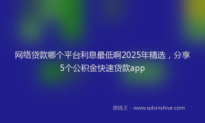 网络贷款哪个平台利息最低啊2025年精选，分享5个公积金快速贷款app