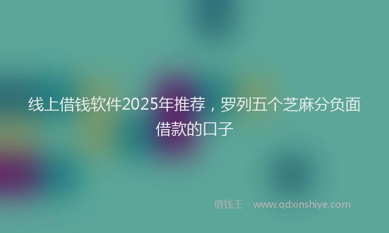 线上借钱软件2025年推荐，罗列五个芝麻分负面借款的口子