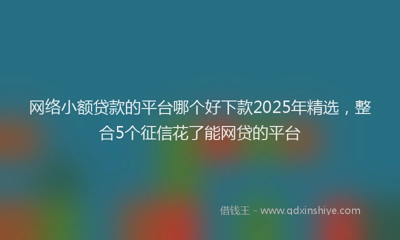 网络小额贷款的平台哪个好下款2025年精选，整合5个征信花了能网贷的平台