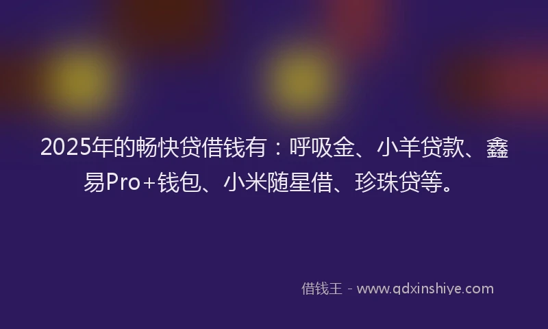 2025年的畅快贷借钱有：呼吸金、小羊贷款、鑫易Pro+钱包、小米随星借、珍珠贷等。
