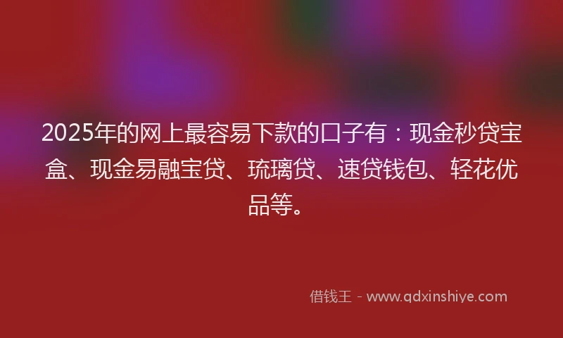 2025年的网上最容易下款的口子有：现金秒贷宝盒、现金易融宝贷、琉璃贷、速贷钱包、轻花优品等。