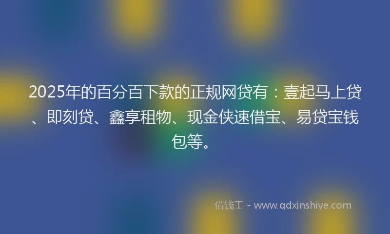 2025年的百分百下款的正规网贷有：壹起马上贷、即刻贷、鑫享租物、现金侠速借宝、易贷宝钱包等。