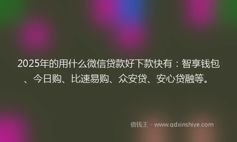 2025年的用什么微信贷款好下款快有：智享钱包、今日购、比速易购、众安贷、安心贷融等。