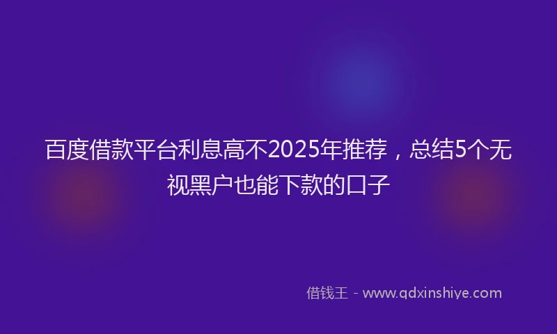 百度借款平台利息高不2025年推荐，总结5个无视黑户也能下款的口子