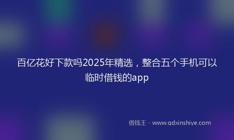 百亿花好下款吗2025年精选，整合五个手机可以临时借钱的app