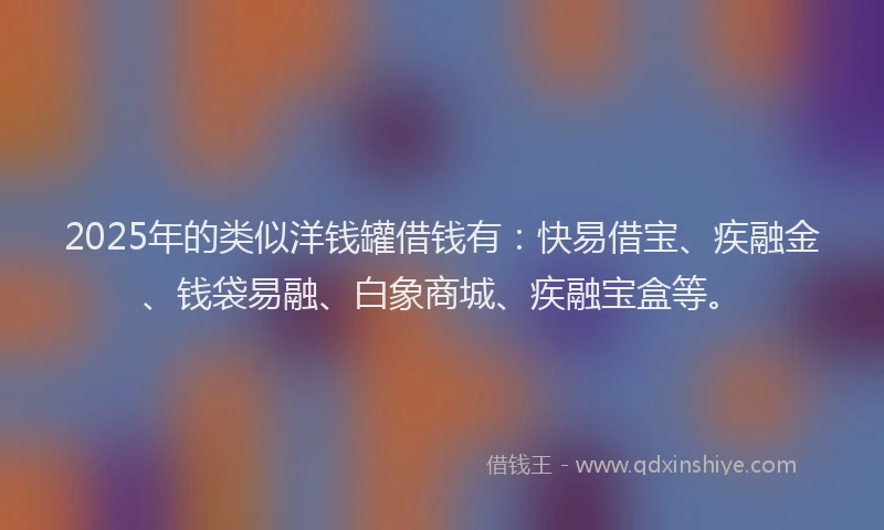 2025年的类似洋钱罐借钱有：快易借宝、疾融金、钱袋易融、白象商城、疾融宝盒等。