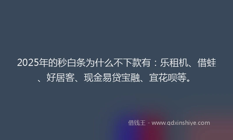 2025年的秒白条为什么不下款有：乐租机、借蛙、好居客、现金易贷宝融、宜花呗等。