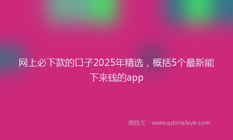 网上必下款的口子2025年精选，概括5个最新能下来钱的app