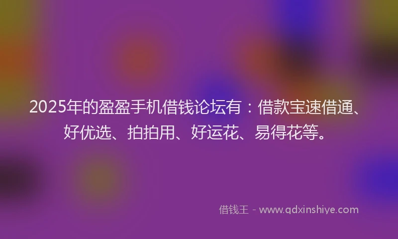 2025年的盈盈手机借钱论坛有：借款宝速借通、好优选、拍拍用、好运花、易得花等。