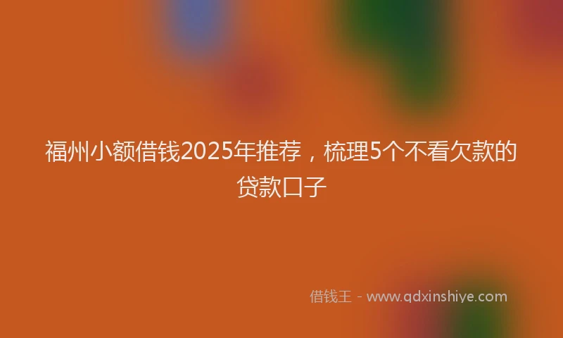 福州小额借钱2025年推荐，梳理5个不看欠款的贷款口子
