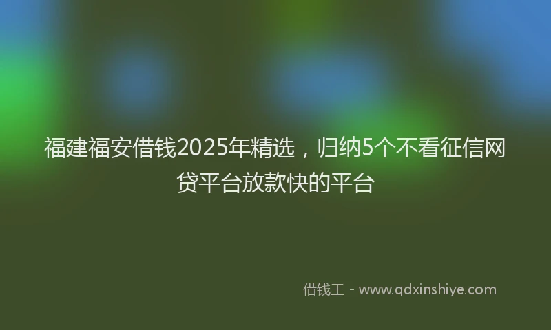 福建福安借钱2025年精选，归纳5个不看征信网贷平台放款快的平台