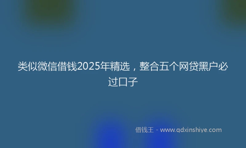 类似微信借钱2025年精选，整合五个网贷黑户必过口子