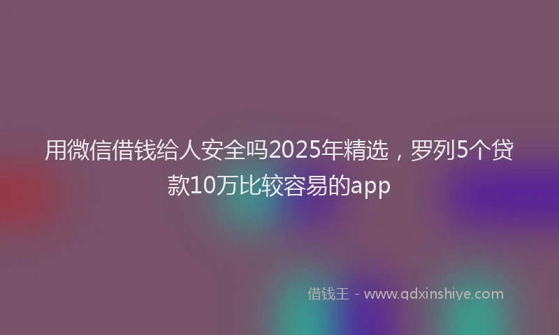 用微信借钱给人安全吗2025年精选，罗列5个贷款10万比较容易的app