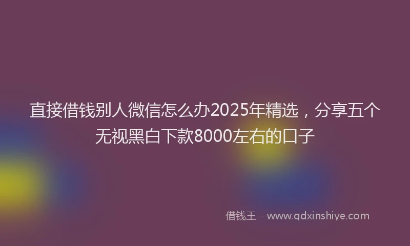直接借钱别人微信怎么办2025年精选，分享五个无视黑白下款8000左右的口子