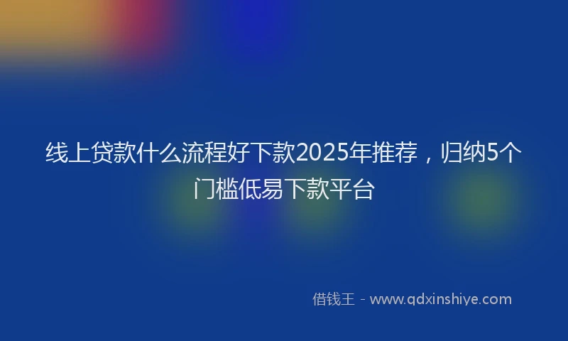 线上贷款什么流程好下款2025年推荐，归纳5个门槛低易下款平台
