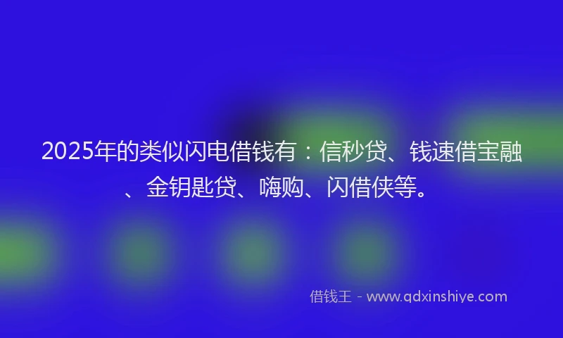 2025年的类似闪电借钱有：信秒贷、钱速借宝融、金钥匙贷、嗨购、闪借侠等。