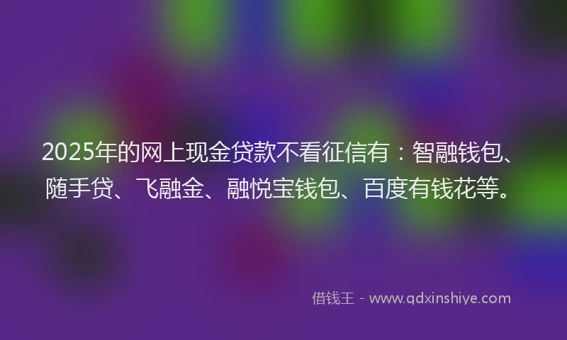 2025年的网上现金贷款不看征信有：智融钱包、随手贷、飞融金、融悦宝钱包、百度有钱花等。