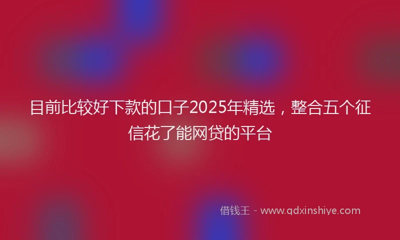 目前比较好下款的口子2025年精选，整合五个征信花了能网贷的平台