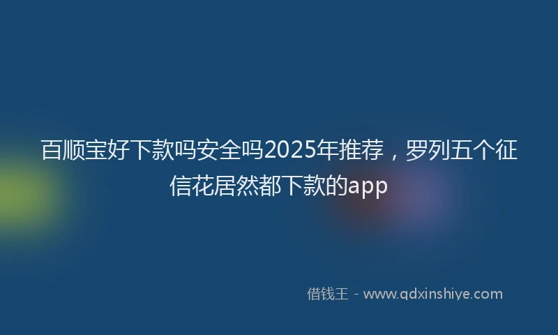 百顺宝好下款吗安全吗2025年推荐，罗列五个征信花居然都下款的app