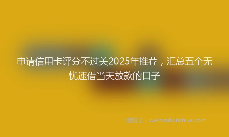 申请信用卡评分不过关2025年推荐，汇总五个无忧速借当天放款的口子