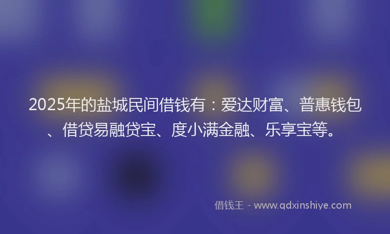 2025年的盐城民间借钱有：爱达财富、普惠钱包、借贷易融贷宝、度小满金融、乐享宝等。