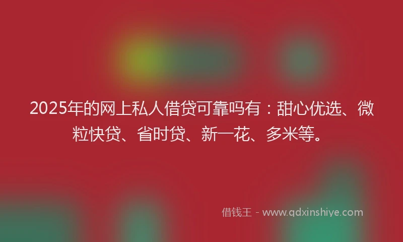 2025年的网上私人借贷可靠吗有：甜心优选、微粒快贷、省时贷、新一花、多米等。