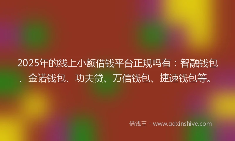 2025年的线上小额借钱平台正规吗有：智融钱包、金诺钱包、功夫贷、万信钱包、捷速钱包等。