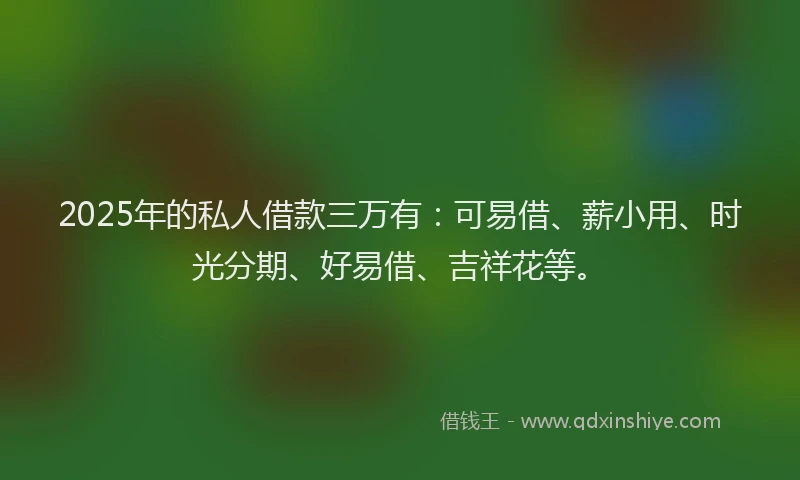 2025年的私人借款三万有：可易借、薪小用、时光分期、好易借、吉祥花等。