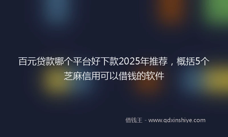百元贷款哪个平台好下款2025年推荐，概括5个芝麻信用可以借钱的软件
