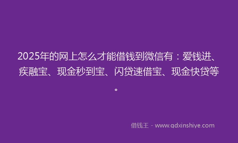 2025年的网上怎么才能借钱到微信有：爱钱进、疾融宝、现金秒到宝、闪贷速借宝、现金快贷等。