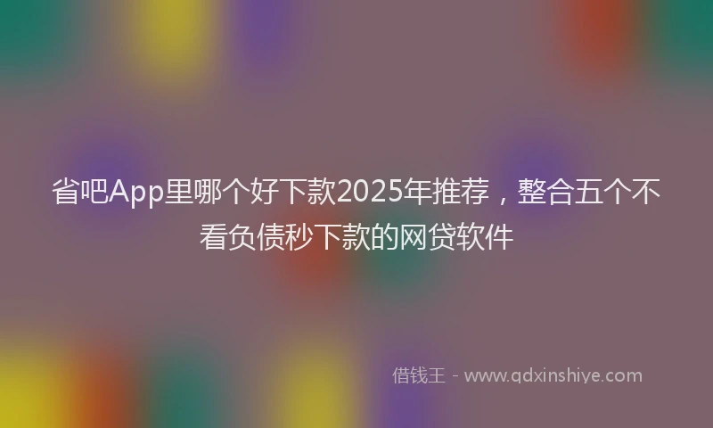 省吧App里哪个好下款2025年推荐，整合五个不看负债秒下款的网贷软件