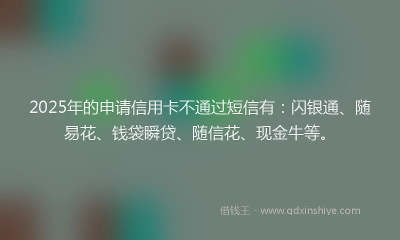 2025年的申请信用卡不通过短信有：闪银通、随易花、钱袋瞬贷、随信花、现金牛等。
