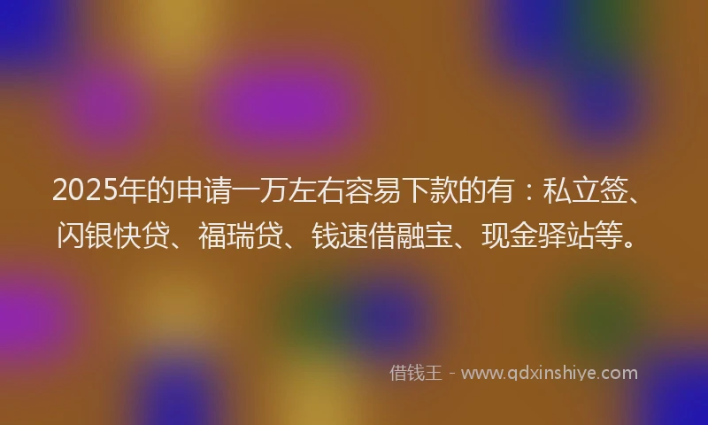 2025年的申请一万左右容易下款的有：私立签、闪银快贷、福瑞贷、钱速借融宝、现金驿站等。