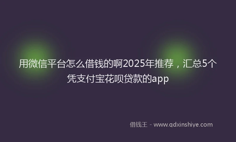 用微信平台怎么借钱的啊2025年推荐，汇总5个凭支付宝花呗贷款的app