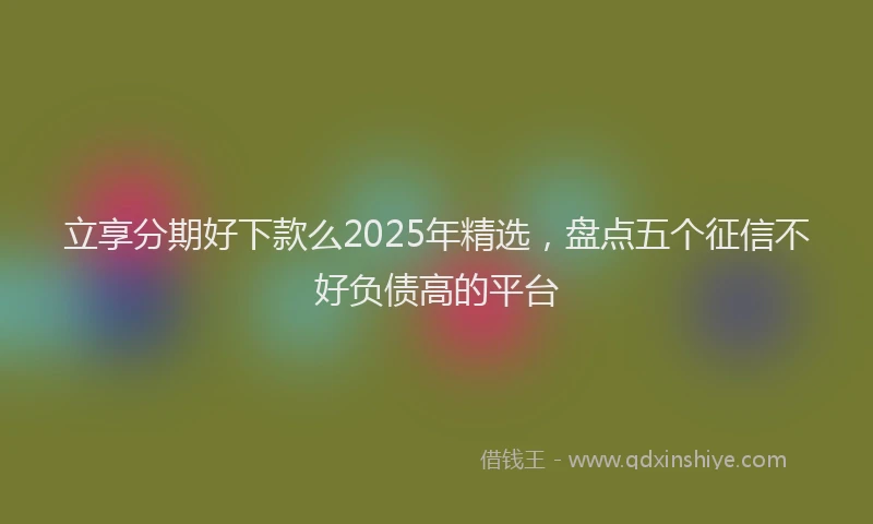 立享分期好下款么2025年精选，盘点五个征信不好负债高的平台