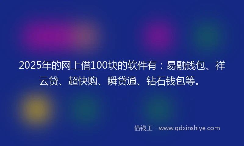 2025年的网上借100块的软件有：易融钱包、祥云贷、超快购、瞬贷通、钻石钱包等。