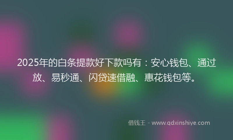 2025年的白条提款好下款吗有：安心钱包、通过放、易秒通、闪贷速借融、惠花钱包等。